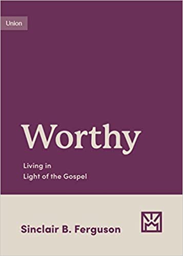 WORTHY: LIVING IN LIGHT OF THE GOSPEL, by Sinclair B. Ferguson