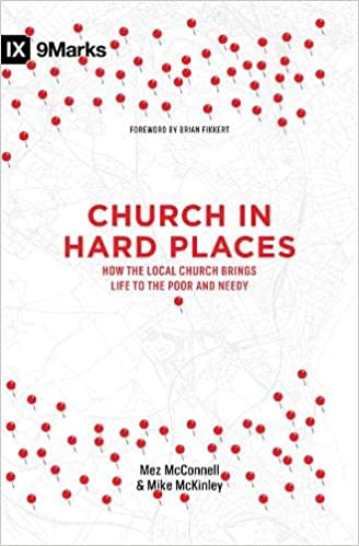 CHURCH IN HARD PLACES: HOW THE LOCAL CHURCH BRINGS LIFE TO THE POOR AND NEEDY, by Mez McConnell and Mike McKinley