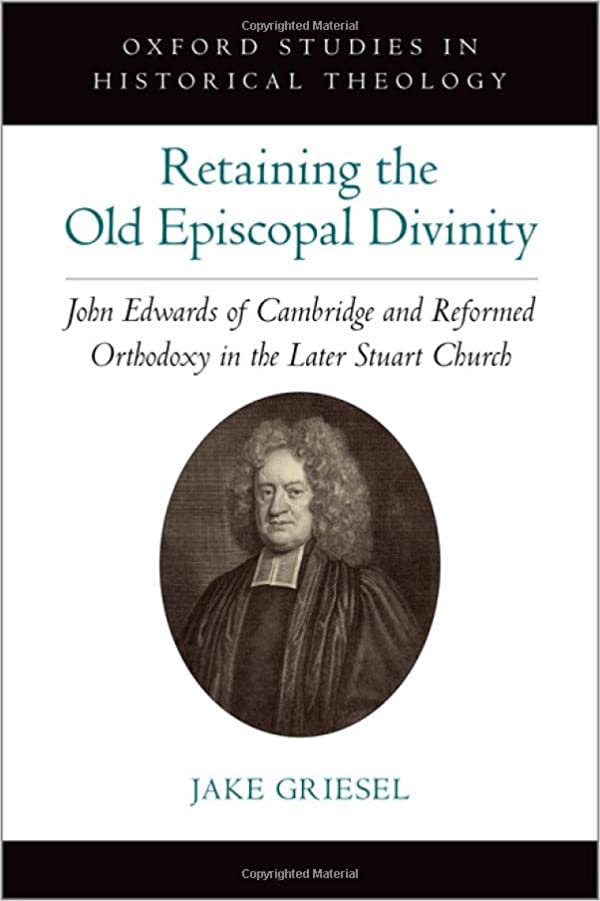 RETAINING THE OLD EPISCOPAL DIVINITY: JOHN EDWARDS OF CAMBRIDGE AND REFORMED ORTHODOXY IN THE LATER STUART CHURCH, by Jake Griesel
