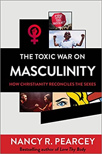 THE TOXIC WAR ON MASCULINITY: HOW CHRISTIANITY RECONCILES THE SEXES, by Nancy R. Pearcey