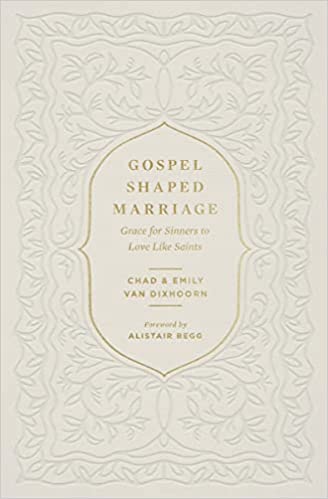 GOSPEL-SHAPED MARRIAGE: GRACE FOR SINNERS TO LOVE LIKE SAINTS, by Chad and Emily Van Dixhoorn