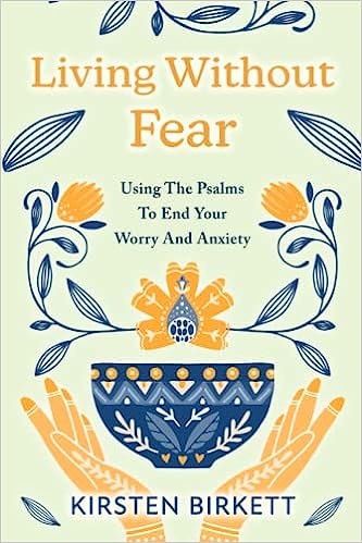 LIVING WITHOUT FEAR: USING THE PSALMS TO END YOUR WORRY AND ANXIETY, by Kirsten Birkett