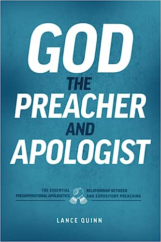 GOD THE PREACHER AND APOLOGIST: THE ESSENTIAL RELATIONSHIP BETWEEN PRESUPPOSITIONAL APOLOGETICS AND EXPOSITORY PREACHING, by Lance Quinn