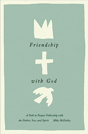 FRIENDSHIP WITH GOD: A PATH TO DEEPER FELLOWSHIP WITH THE FATHER, SON, AND SPIRIT, by Mike McKinley