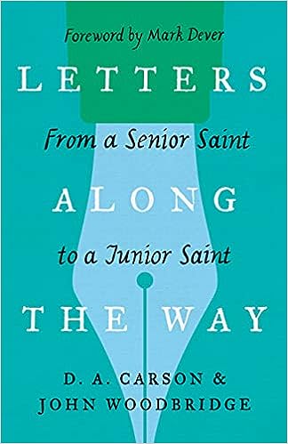 LETTERS ALONG THE WAY: FROM A SENIOR SAINT TO A JUNIOR SAINT, by D.A. Carson and John D. Woodbridge