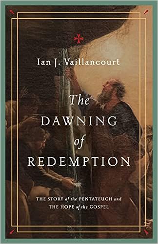 THE DAWNING OF REDEMPTION: THE STORY OF THE PENTATEUCH AND THE HOPE OF THE GOSPEL, by Ian J. Vaillancourt