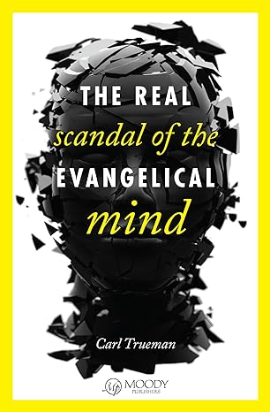 THE REAL SCANDAL OF THE EVANGELICAL MIND, by Carl Trueman