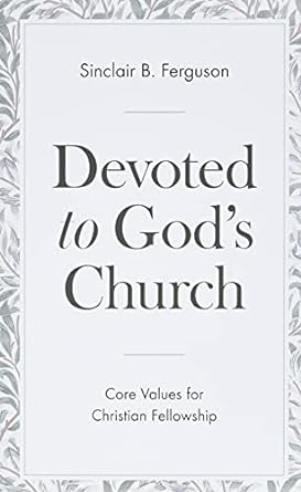 DEVOTED TO GOD’S CHURCH: CORE VALUES FOR CHRISTIAN FELLOWSHIP, by Sinclair B. Ferguson