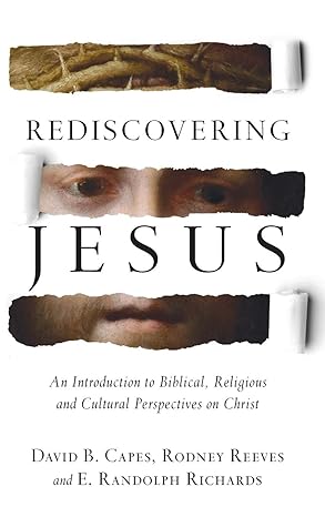 REDISCOVERING JESUS: AN INTRODUCTION TO BIBLICAL, RELIGIOUS, AND CULTURAL PERSPECTIVES ON CHRIST, by David E. Capes, Rodney Reeves, and E. Randolph Richards