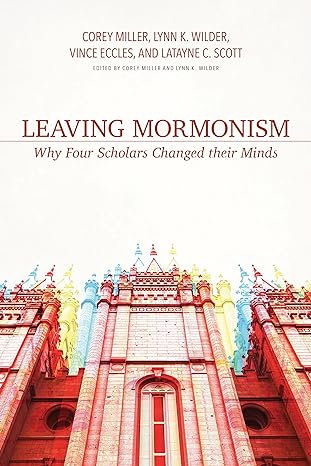 LEAVING MORMONISM: WHY FOUR SCHOLARS CHANGED THEIR MINDS, edited by Corey Miller and Lynn K. Wilder