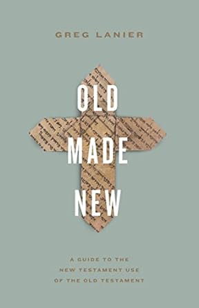 OLD MADE NEW: A GUIDE TO THE NEW TESTAMENT USE OF THE OLD TESTAMENT, by Greg Lanier