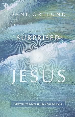 SURPRISED BY JESUS: SUBVERSIVE GRACE IN THE FOUR GOSPELS, by Dane Ortlund