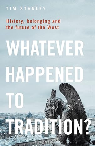 WHATEVER HAPPENED TO TRADITION?: HISTORY, BELONGING AND THE FUTURE OF THE WEST, by Tim Stanley