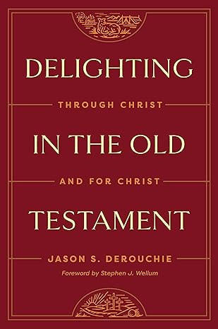 DELIGHTING IN THE OLD TESTAMENT: THROUGH CHRIST AND FOR CHRIST, by Jason DeRouchie