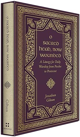 O SACRED HEAD, NOW WOUNDED: A LITURGY FOR DAILY WORSHIP FROM PASCHA TO PENTECOST, by Jonathan Gibson