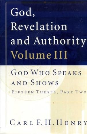 GOD, REVELATION AND AUTHORITY VOLUME 3: GOD WHO SPEAKS AND SHOWS: FIFTEEN THESES, PART TWO, by Carl F. H. Henry