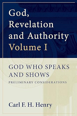 GOD, REVELATION AND AUTHORITY VOLUME 1: GOD WHO SPEAKS AND SHOWS: PRELIMINARY CONSIDERATIONS, by Carl F. H. Henry