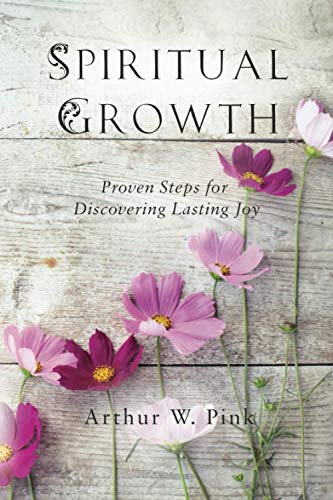 SPIRITUAL GROWTH: PROVEN STEPS FOR DISCOVERING LASTING JOY, by A. W. Pink
