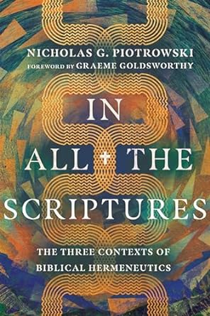 IN ALL THE SCRIPTURES: THE THREE CONTEXTS OF BIBLICAL HERMENEUTICS, by Nicholas G. Piotrowski