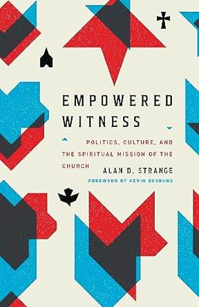 EMPOWERED WITNESS: POLITICS, CULTURE, AND THE SPIRITUAL MISSION OF THE CHURCH, by Alan D. Strange