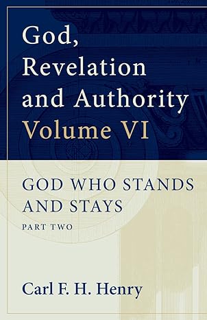 GOD, REVELATION AND AUTHORITY VOLUME 6: GOD WHO STANDS AND STAYS: PART TWO, by Carl F. H. Henry