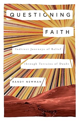 QUESTIONING FAITH: INDIRECT JOURNEYS OF BELIEF THROUGH TERRAINS OF DOUBT, by Randy Newman
