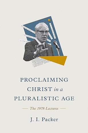 PROCLAIMING CHRIST IN A PLURALISTIC AGE: THE 1978 LECTURES, by J. I. Packer