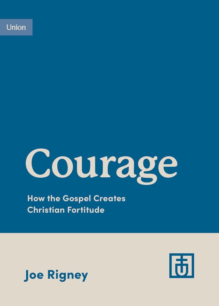 COURAGE: HOW THE GOSPEL CREATES CHRISTIAN FORTITUDE, by Joe Rigney