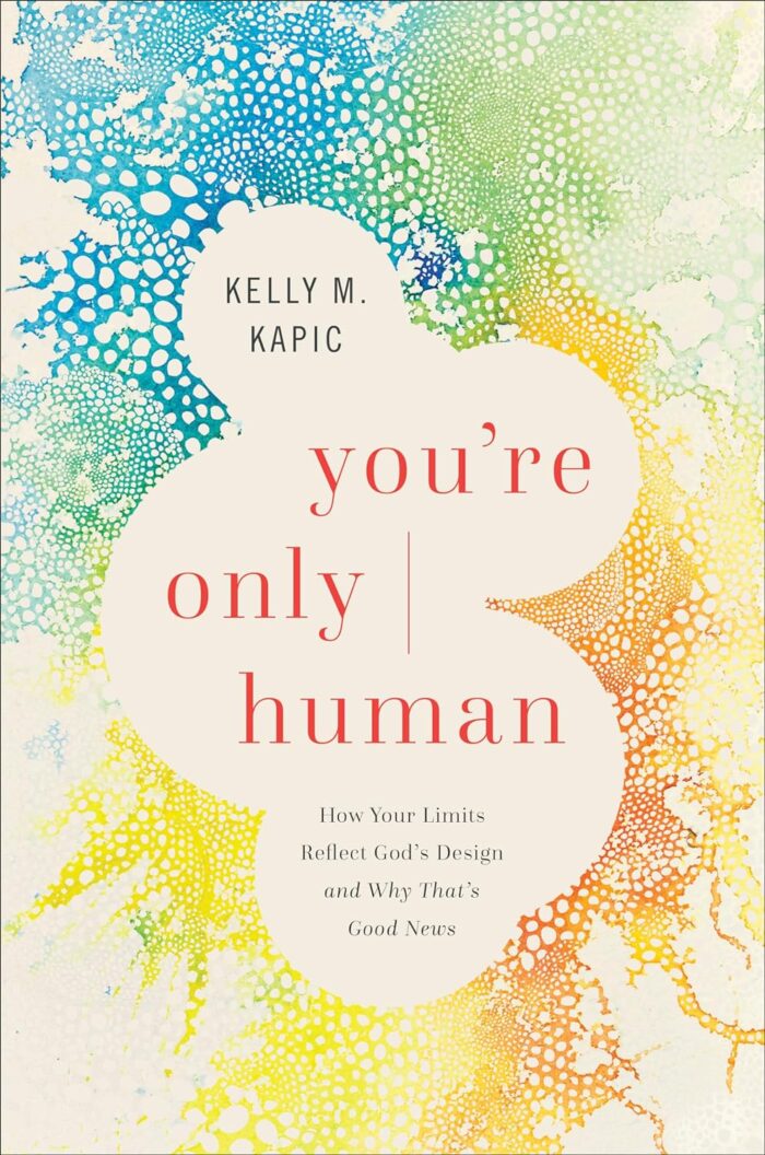 YOU’RE ONLY HUMAN: HOW YOUR LIMITS REFLECT GOD’S DESIGN AND WHY THAT’S GOOD NEWS, by Kelly M. Kapic