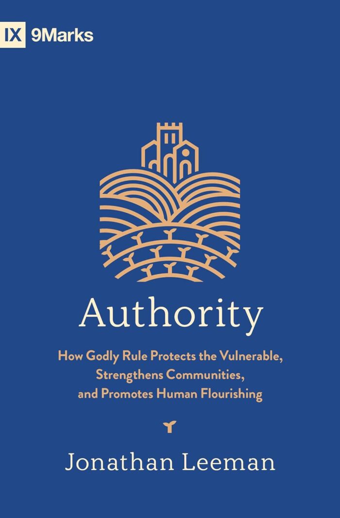 AUTHORITY: HOW GODLY RULE PROTECTS THE VULNERABLE, STRENGTHENS COMMUNITIES, AND PROMOTES HUMAN FLOURISHING, by Jonathan Leeman