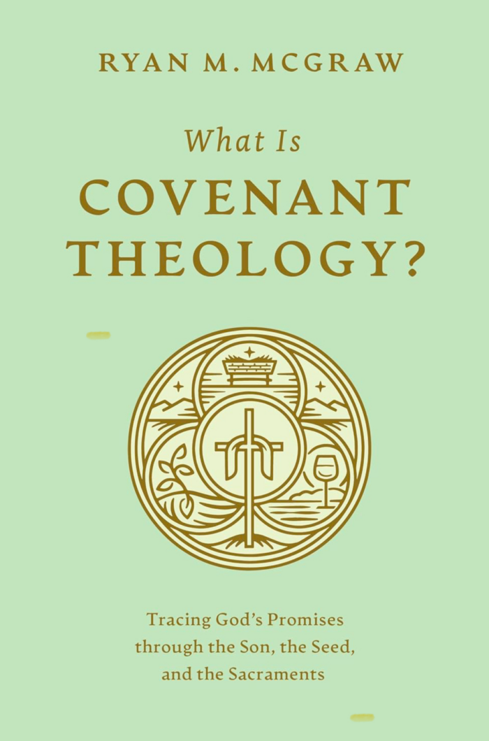 WHAT IS COVENANT THEOLOGY?: TRACING GOD’S PROMISES THROUGH THE SON, THE SEED, AND THE SACRAMENTS, by Ryan M. McGraw