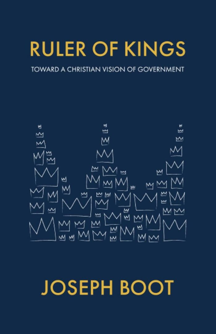 RULER OF KINGS: TOWARD A CHRISTIAN VISION OF GOVERNMENT, by Joseph Boot