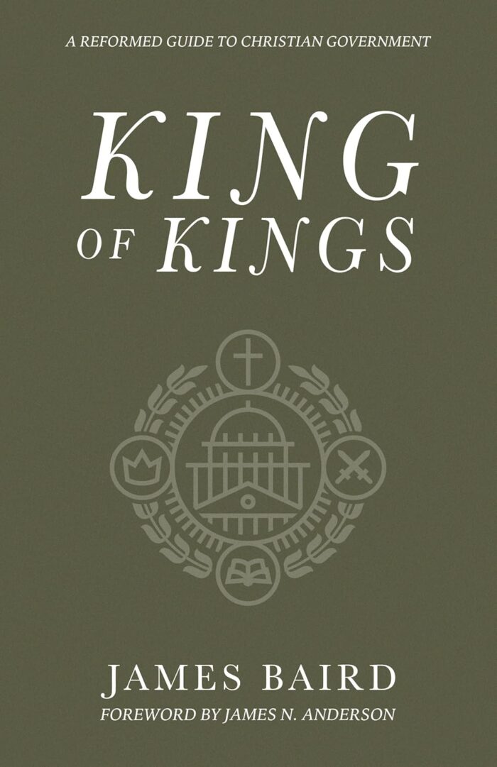 KING OF KINGS: A REFORMED GUIDE TO CHRISTIAN GOVERNMENT, by James Baird