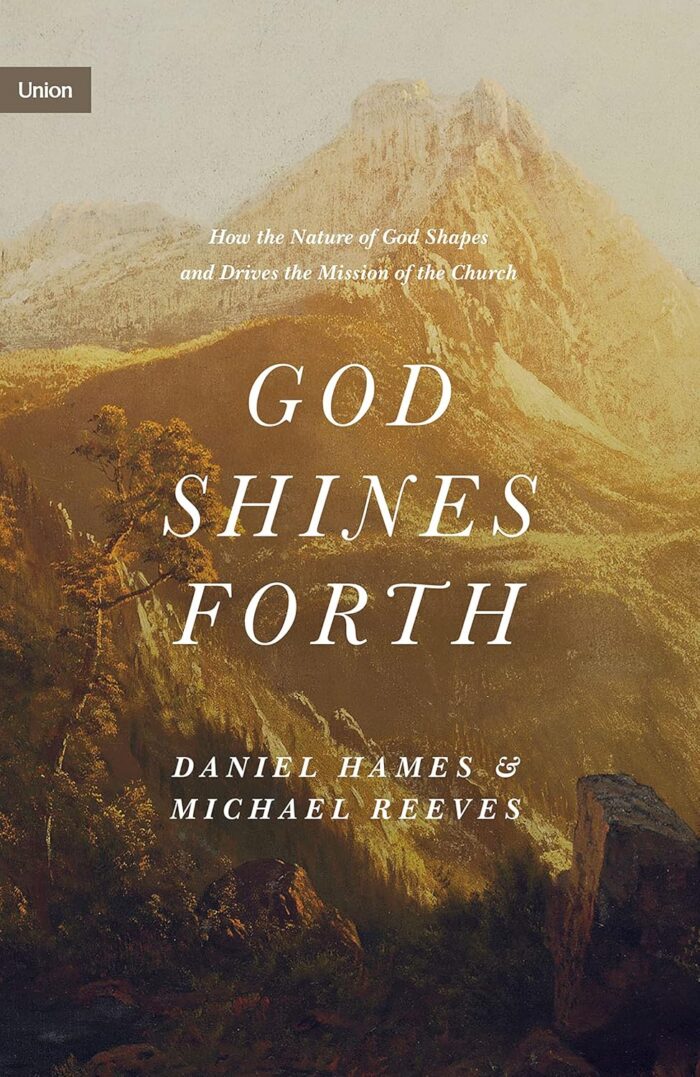 GOD SHINES FORTH: HOW THE NATURE OF GOD SHAPES AND DRIVES THE MISSION OF THE CHURCH, by Daniel Hames and Michael Reeves
