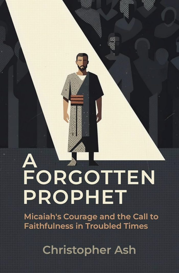 A FORGOTTEN PROPHET: MICAIAH’S COURAGE AND THE CALL TO FAITHFULNESS IN TROUBLED TIMES, by Christopher Ash