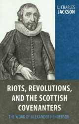 Riots, Revolutions, And The Scottish Covenanters: The Work Of Alexander Henderson