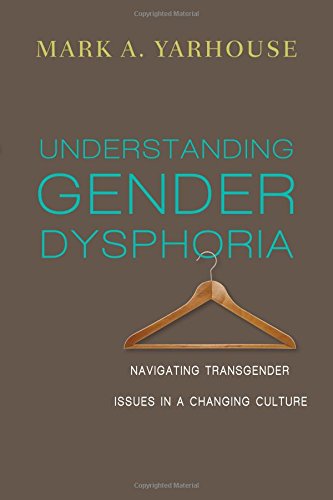 UNDERSTANDING GENDER DYSPHORIA: NAVIGATING TRANSGENDER ISSUES IN A CHANGING CULTURE, by Mark Yarhouse
