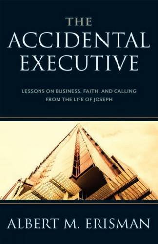 THE ACCIDENTAL EXECUTIVE: LESSONS ON BUSINESS, FAITH, AND CALLING FROM THE LIFE OF JOSEPH, by Albert Erisman