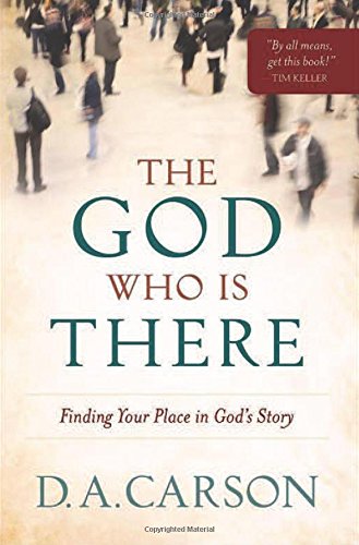THE GOD WHO IS THERE: FINDING YOUR PLACE IN GOD’S STORY, by D. A. Carson