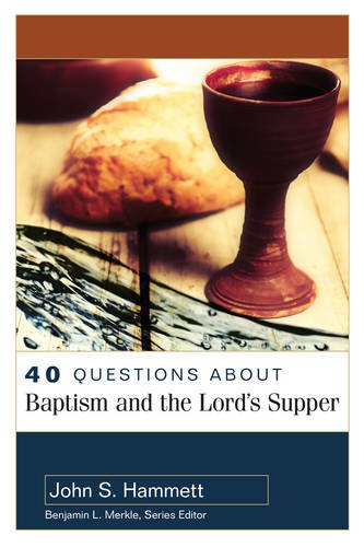 40 QUESTIONS ABOUT BAPTISM AND THE LORD’S SUPPER, by John S. Hammett