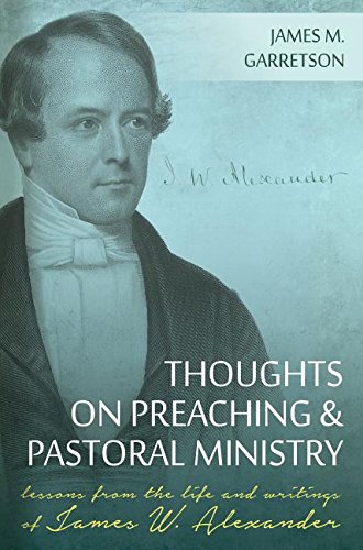 THOUGHTS ON PREACHING AND PASTORAL MINISTRY: LESSONS FROM THE LIFE AND WRITINGS OF JAMES W. ALEXANDER, by James M. Garretson